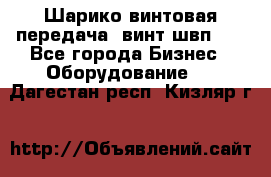Шарико винтовая передача, винт швп  . - Все города Бизнес » Оборудование   . Дагестан респ.,Кизляр г.